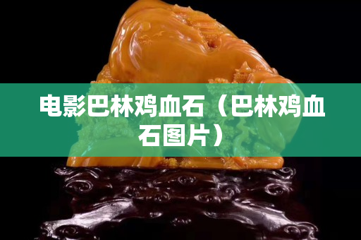 电影巴林鸡血石（巴林鸡血石图片）