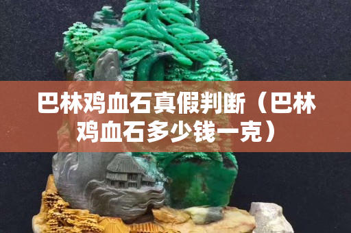 巴林鸡血石真假判断（巴林鸡血石多少钱一克）