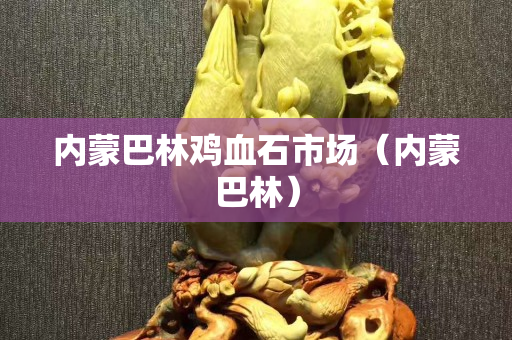 内蒙巴林鸡血石市场（内蒙巴林）