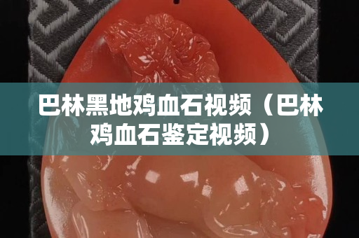 巴林黑地鸡血石视频（巴林鸡血石鉴定视频）