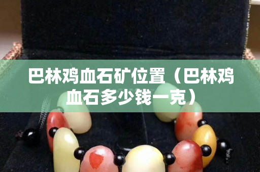 巴林鸡血石矿位置（巴林鸡血石多少钱一克）