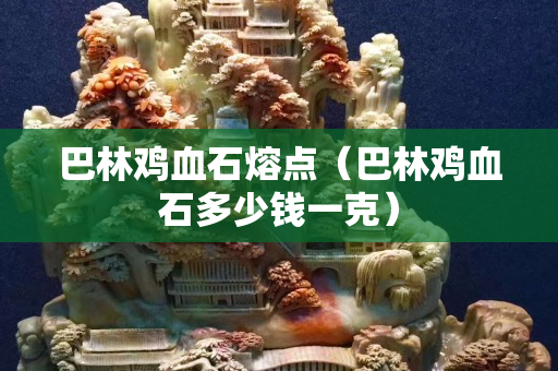 巴林鸡血石熔点（巴林鸡血石多少钱一克）