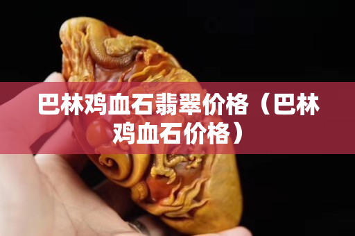巴林鸡血石翡翠价格（巴林鸡血石价格）