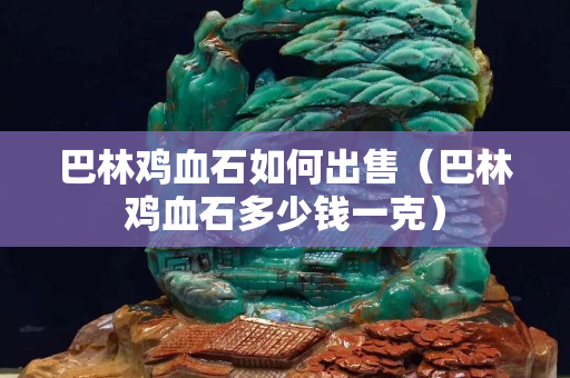 巴林鸡血石如何出售（巴林鸡血石多少钱一克）