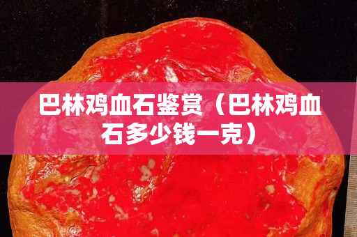 巴林鸡血石鉴赏（巴林鸡血石多少钱一克）