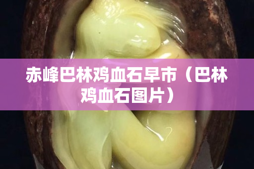 赤峰巴林鸡血石早市（巴林鸡血石图片）