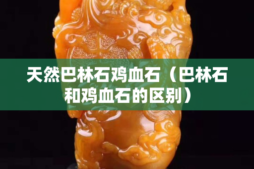 天然巴林石鸡血石（巴林石和鸡血石的区别）