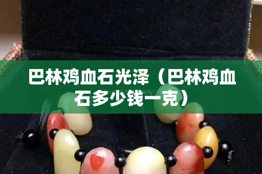 巴林鸡血石光泽（巴林鸡血石多少钱一克）