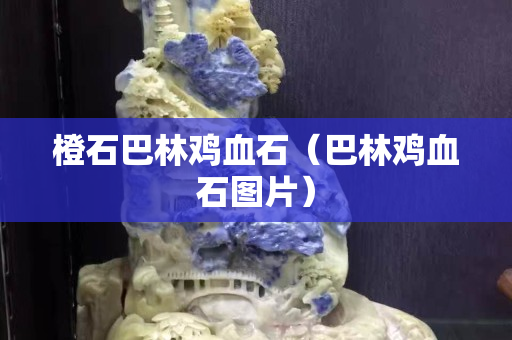 橙石巴林鸡血石（巴林鸡血石图片）