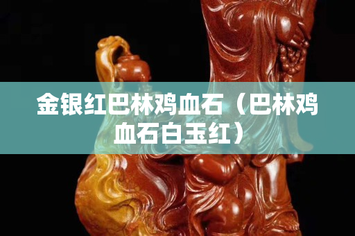 金银红巴林鸡血石（巴林鸡血石白玉红）