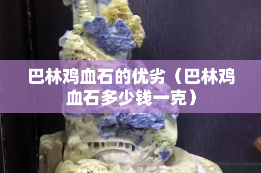 巴林鸡血石的优劣（巴林鸡血石多少钱一克）