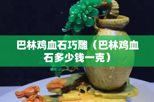 巴林鸡血石巧雕（巴林鸡血石多少钱一克）