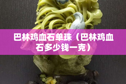 巴林鸡血石单珠（巴林鸡血石多少钱一克）