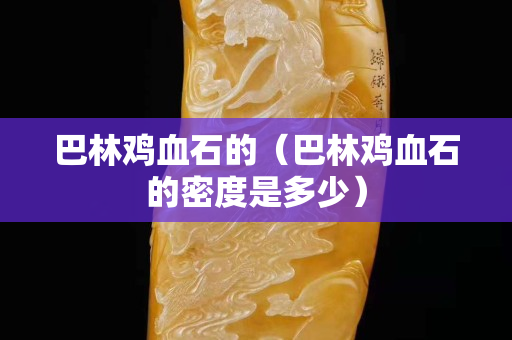 巴林鸡血石的（巴林鸡血石的密度是多少）