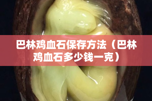 巴林鸡血石保存方法（巴林鸡血石多少钱一克）