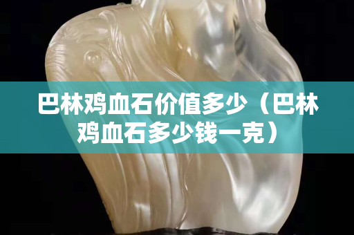 巴林鸡血石价值多少（巴林鸡血石多少钱一克）