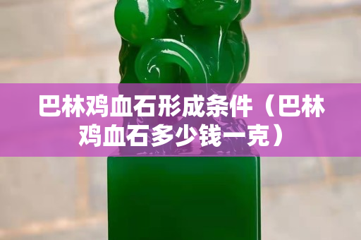 巴林鸡血石形成条件（巴林鸡血石多少钱一克）