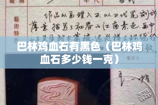 巴林鸡血石有黑色（巴林鸡血石多少钱一克）