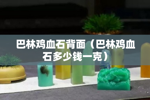 巴林鸡血石背面（巴林鸡血石多少钱一克）