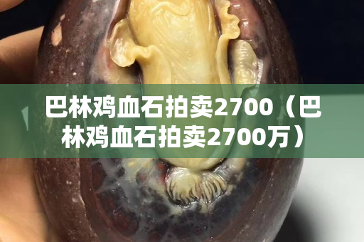 巴林鸡血石拍卖2700（巴林鸡血石拍卖2700万）