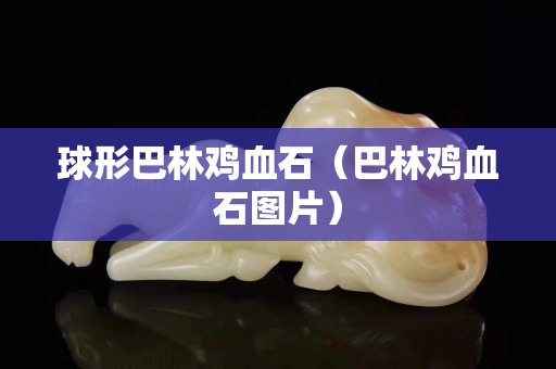 球形巴林鸡血石（巴林鸡血石图片）
