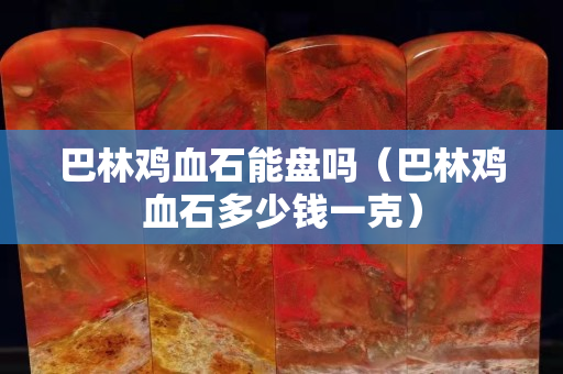 巴林鸡血石能盘吗（巴林鸡血石多少钱一克）