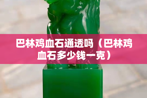 巴林鸡血石通透吗（巴林鸡血石多少钱一克）