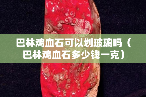 巴林鸡血石可以划玻璃吗（巴林鸡血石多少钱一克）
