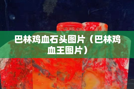 巴林鸡血石头图片（巴林鸡血王图片）
