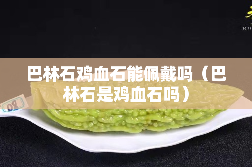 巴林石鸡血石能佩戴吗（巴林石是鸡血石吗）