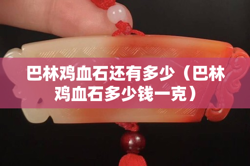 巴林鸡血石还有多少（巴林鸡血石多少钱一克）