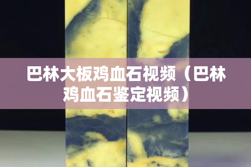 巴林大板鸡血石视频（巴林鸡血石鉴定视频）