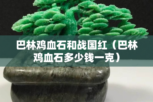 巴林鸡血石和战国红（巴林鸡血石多少钱一克）