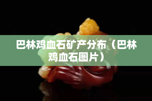 巴林鸡血石矿产分布（巴林鸡血石图片）