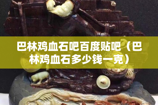 巴林鸡血石吧百度贴吧（巴林鸡血石多少钱一克）