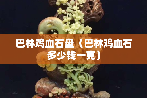巴林鸡血石盘（巴林鸡血石多少钱一克）