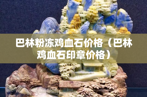 巴林粉冻鸡血石价格（巴林鸡血石印章价格）