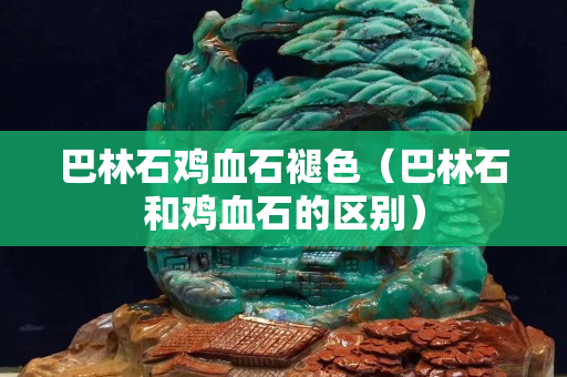巴林石鸡血石褪色（巴林石和鸡血石的区别）