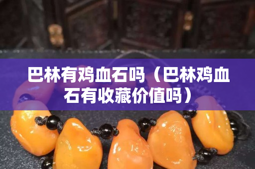 巴林有鸡血石吗（巴林鸡血石有收藏价值吗）
