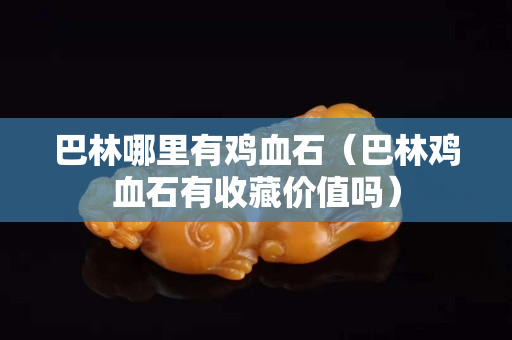 巴林哪里有鸡血石（巴林鸡血石有收藏价值吗）