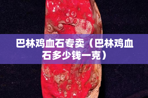 巴林鸡血石专卖（巴林鸡血石多少钱一克）