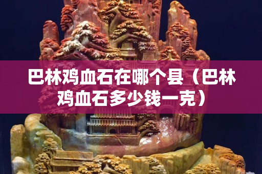 巴林鸡血石在哪个县（巴林鸡血石多少钱一克）