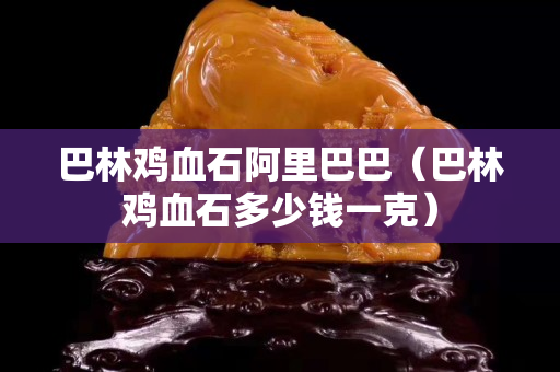 巴林鸡血石阿里巴巴（巴林鸡血石多少钱一克）