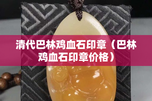 清代巴林鸡血石印章（巴林鸡血石印章价格）