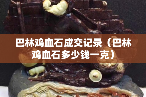 巴林鸡血石成交记录（巴林鸡血石多少钱一克）