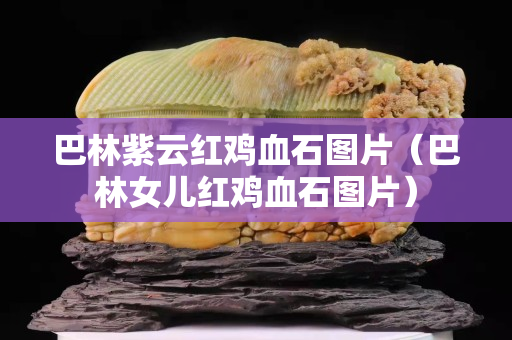 巴林紫云红鸡血石图片（巴林女儿红鸡血石图片）