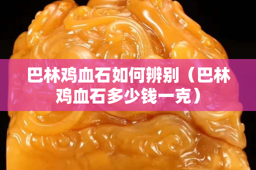 巴林鸡血石如何辨别（巴林鸡血石多少钱一克）