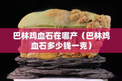 巴林鸡血石在哪产（巴林鸡血石多少钱一克）