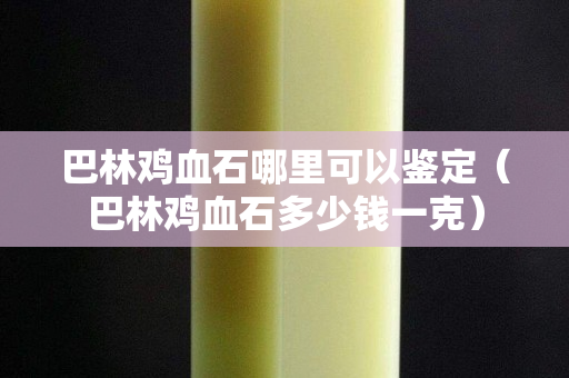 巴林鸡血石哪里可以鉴定（巴林鸡血石多少钱一克）