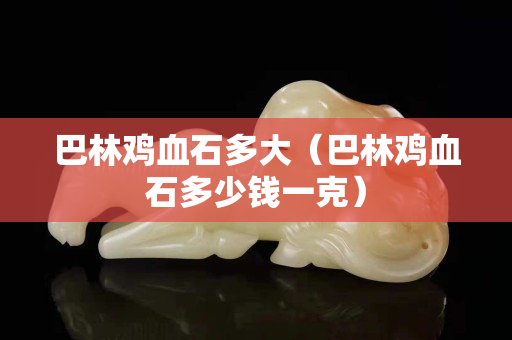 巴林鸡血石多大（巴林鸡血石多少钱一克）